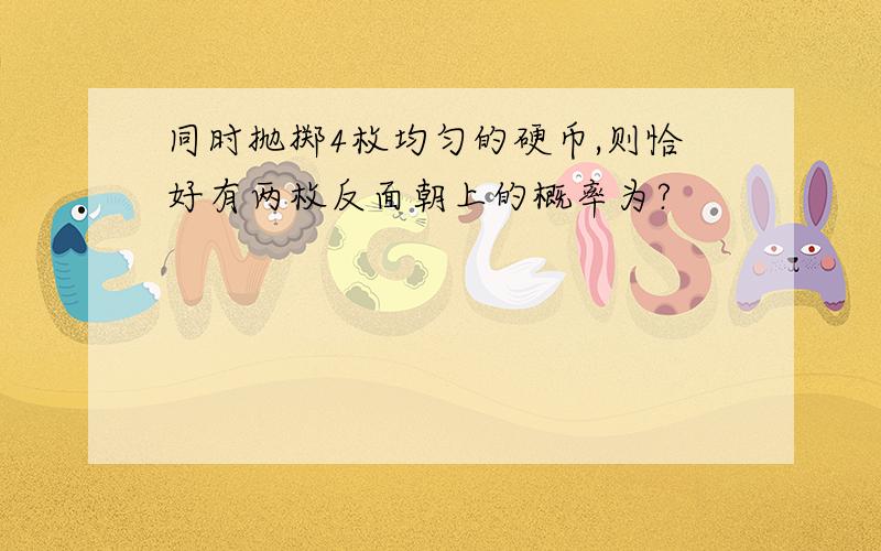 同时抛掷4枚均匀的硬币,则恰好有两枚反面朝上的概率为?