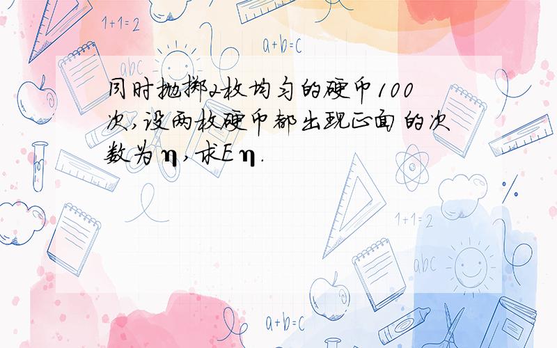 同时抛掷2枚均匀的硬币100次,设两枚硬币都出现正面的次数为η,求Eη.