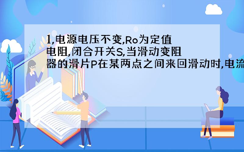 1,电源电压不变,Ro为定值电阻,闭合开关S,当滑动变阻器的滑片P在某两点之间来回滑动时,电流表变化范围是0.5到1.5