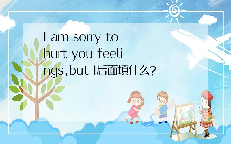 I am sorry to hurt you feelings,but I后面填什么?