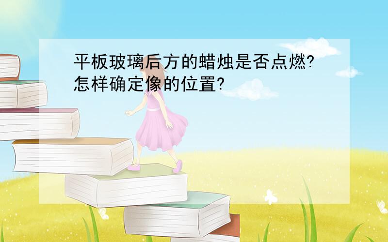 平板玻璃后方的蜡烛是否点燃?怎样确定像的位置?