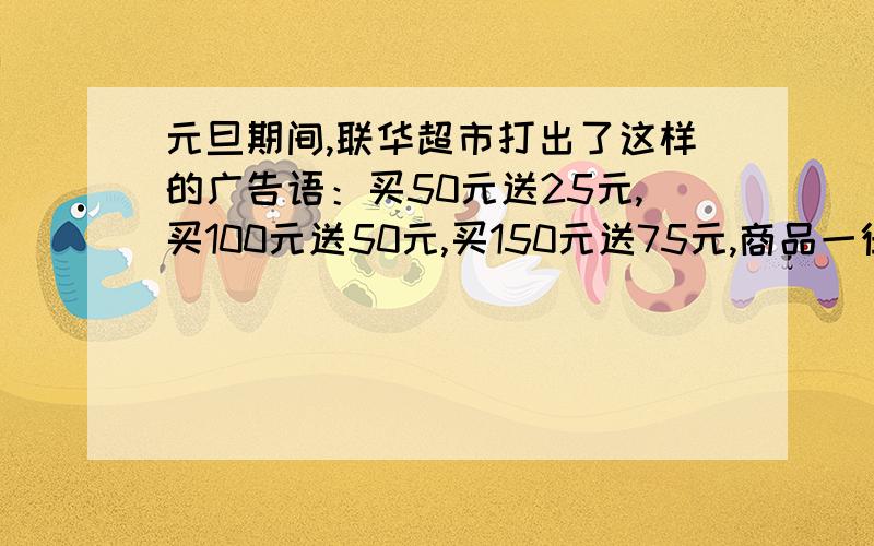 元旦期间,联华超市打出了这样的广告语：买50元送25元,买100元送50元,买150元送75元,商品一律打对折.请问这句