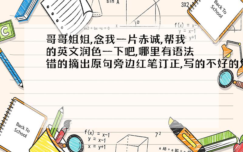 哥哥姐姐,念我一片赤诚,帮我的英文润色一下吧,哪里有语法错的摘出原句旁边红笔订正,写的不好的您也帮帮