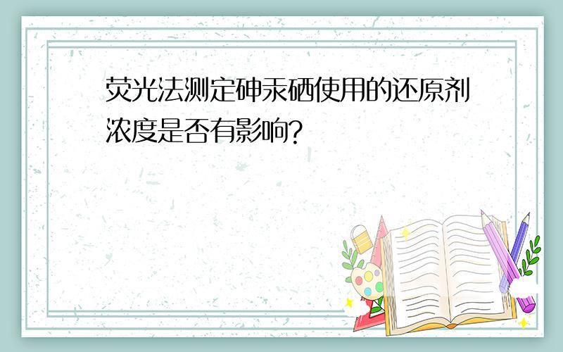 荧光法测定砷汞硒使用的还原剂浓度是否有影响?