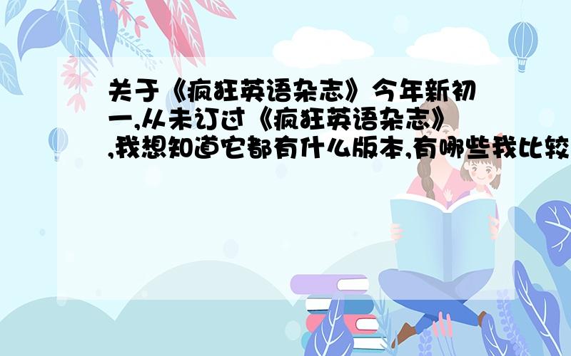 关于《疯狂英语杂志》今年新初一,从未订过《疯狂英语杂志》,我想知道它都有什么版本,有哪些我比较可以看得懂,还有什么英语杂