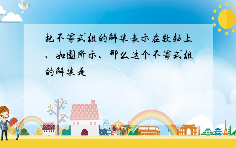 把不等式组的解集表示在数轴上、如图所示、那么这个不等式组的解集是