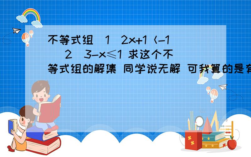 不等式组（1）2x+1＜-1 （2）3-x≤1 求这个不等式组的解集 同学说无解 可我算的是有解