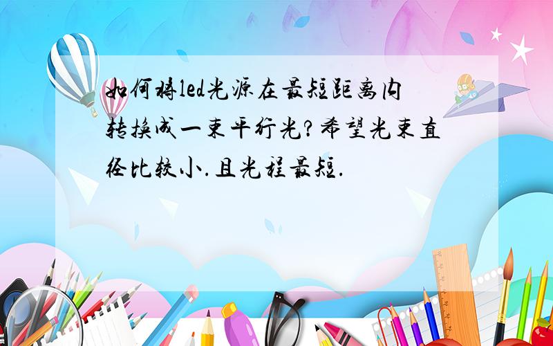 如何将led光源在最短距离内转换成一束平行光?希望光束直径比较小.且光程最短.