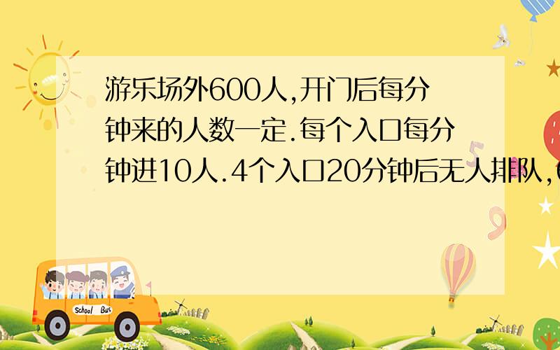 游乐场外600人,开门后每分钟来的人数一定.每个入口每分钟进10人.4个入口20分钟后无人排队,6个入口多少分钟后无人排