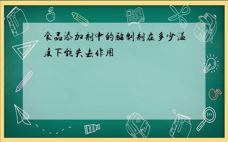 食品添加剂中的酶制剂在多少温度下能失去作用