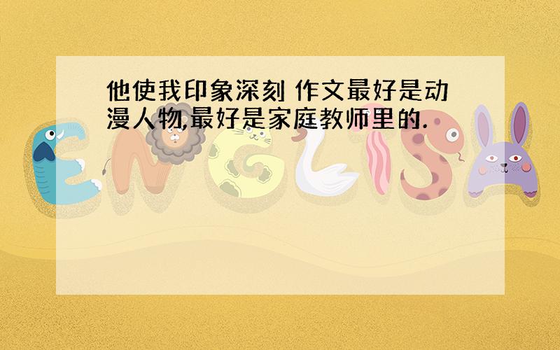 他使我印象深刻 作文最好是动漫人物,最好是家庭教师里的.