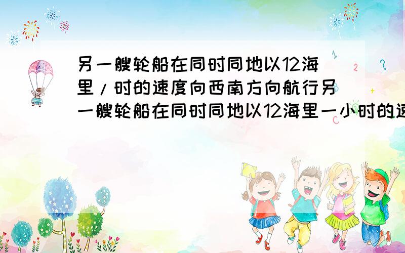 另一艘轮船在同时同地以12海里/时的速度向西南方向航行另一艘轮船在同时同地以12海里一小时的速度向西南