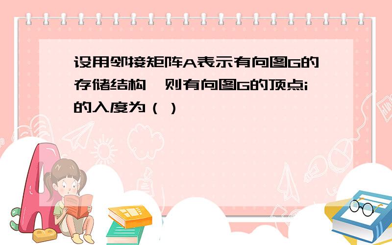 设用邻接矩阵A表示有向图G的存储结构,则有向图G的顶点i的入度为（）