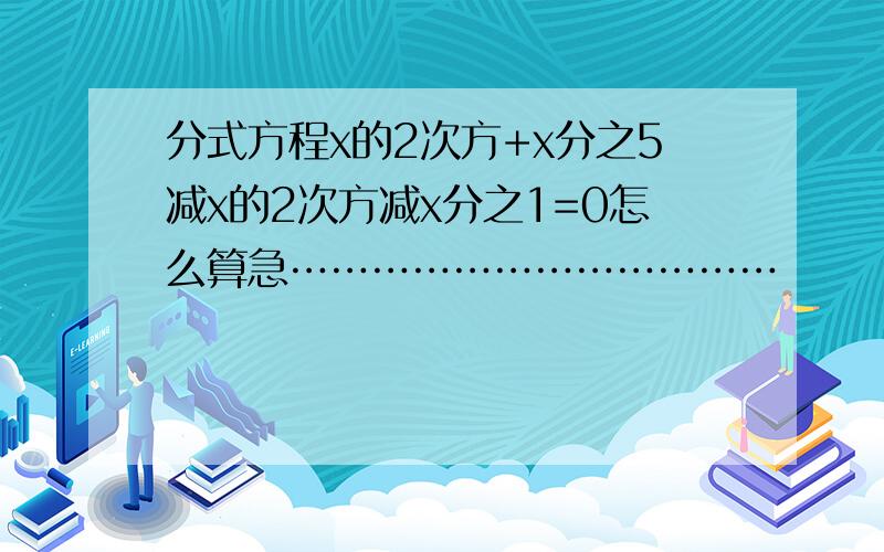 分式方程x的2次方+x分之5减x的2次方减x分之1=0怎么算急………………………………