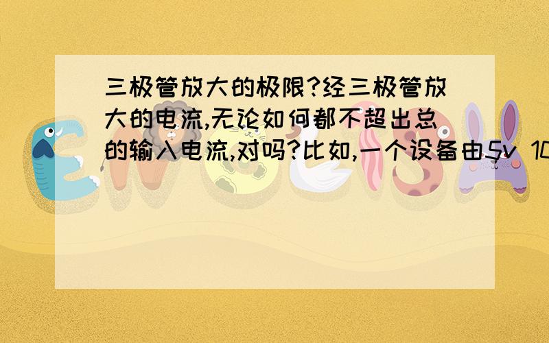 三极管放大的极限?经三极管放大的电流,无论如何都不超出总的输入电流,对吗?比如,一个设备由5v 100mA usb驱动,