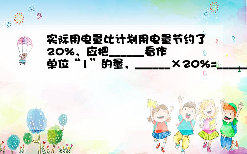 实际用电量比计划用电量节约了20%，应把______看作单位“1”的量，______×20%=______．