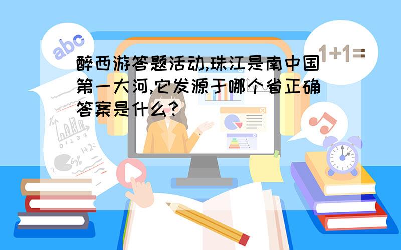 醉西游答题活动,珠江是南中国第一大河,它发源于哪个省正确答案是什么?