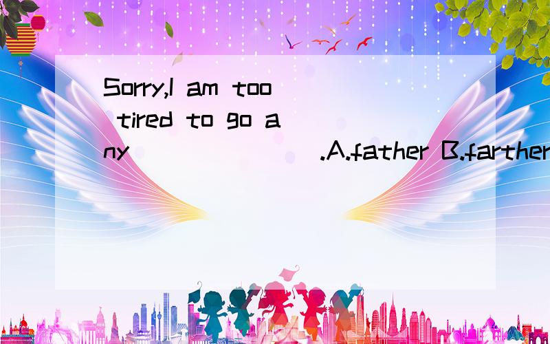 Sorry,I am too tired to go any _______.A.father B.farther C.