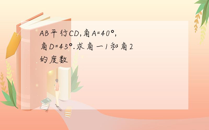 AB平行CD,角A=40°,角D=45°.求角一1和角2的度数