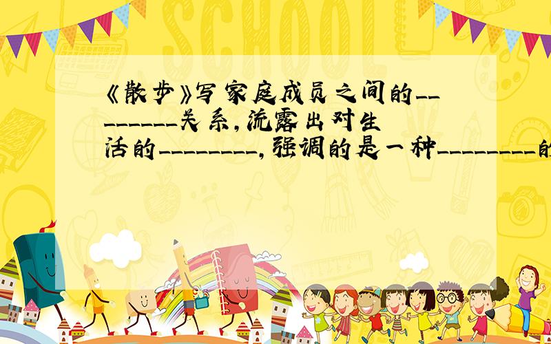 《散步》写家庭成员之间的________关系,流露出对生活的________,强调的是一种________的传统美德.