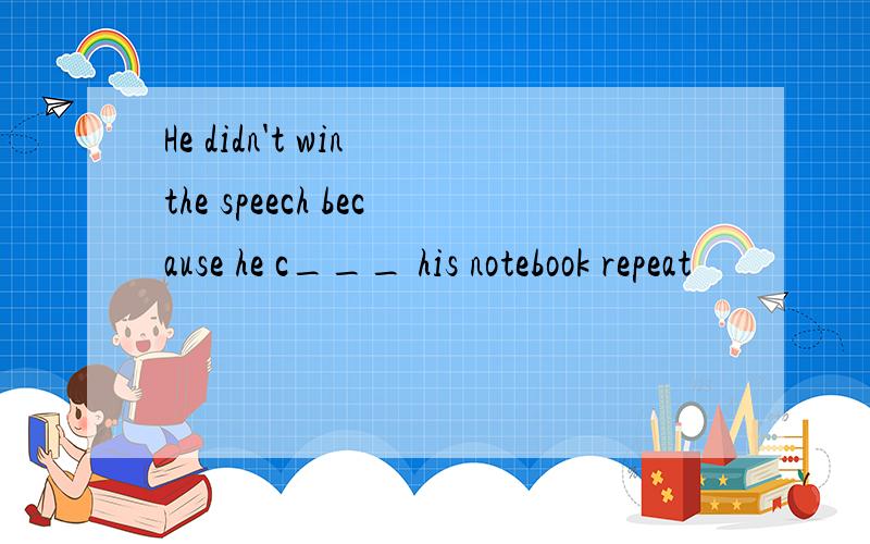 He didn't win the speech because he c___ his notebook repeat