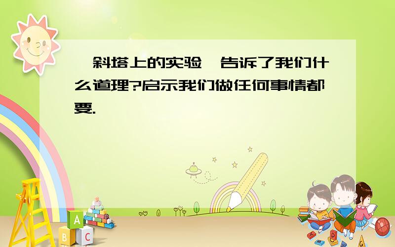 《斜塔上的实验》告诉了我们什么道理?启示我们做任何事情都要.