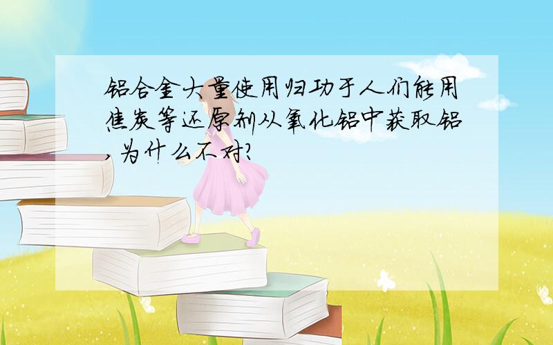 铝合金大量使用归功于人们能用焦炭等还原剂从氧化铝中获取铝,为什么不对?