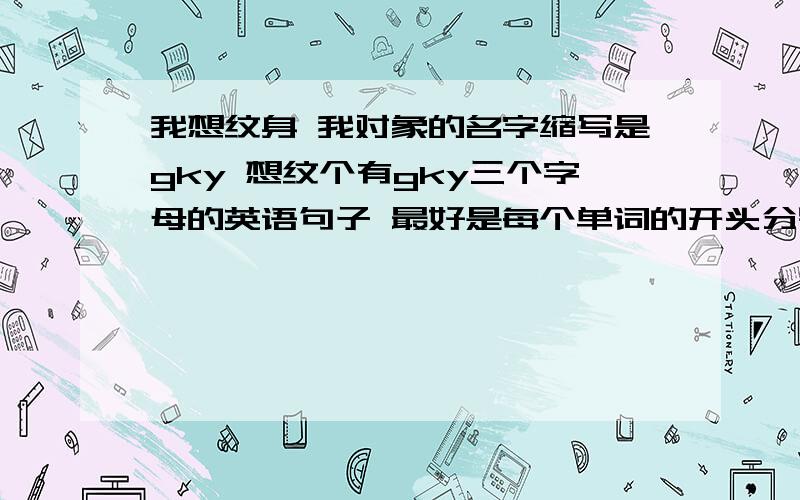 我想纹身 我对象的名字缩写是gky 想纹个有gky三个字母的英语句子 最好是每个单词的开头分别是gky 要甜蜜的或者是诺