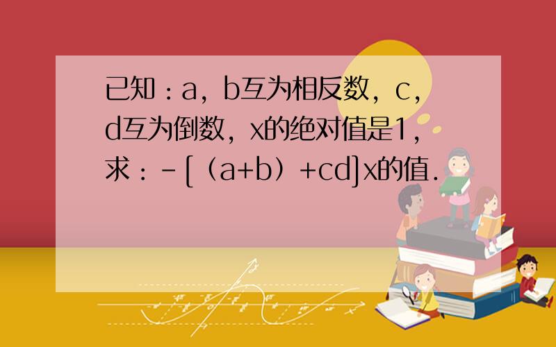 已知：a，b互为相反数，c，d互为倒数，x的绝对值是1，求：-[（a+b）+cd]x的值．