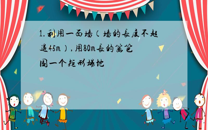 1.利用一面墙（墙的长度不超过45m）,用80m长的篱笆围一个矩形场地