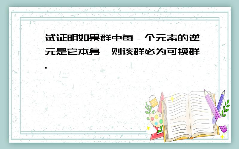 试证明如果群中每一个元素的逆元是它本身,则该群必为可换群.