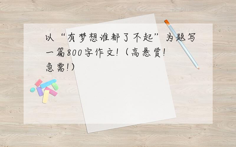 以“有梦想谁都了不起”为题写一篇800字作文!（高悬赏!急需!）