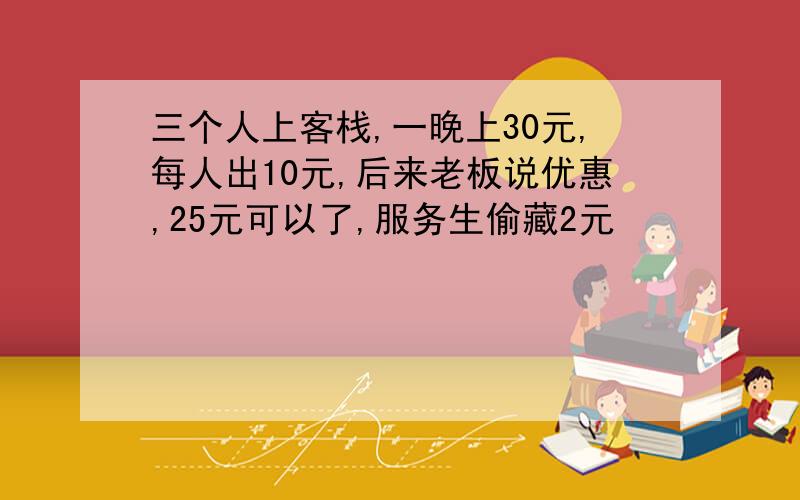 三个人上客栈,一晚上30元,每人出10元,后来老板说优惠,25元可以了,服务生偷藏2元