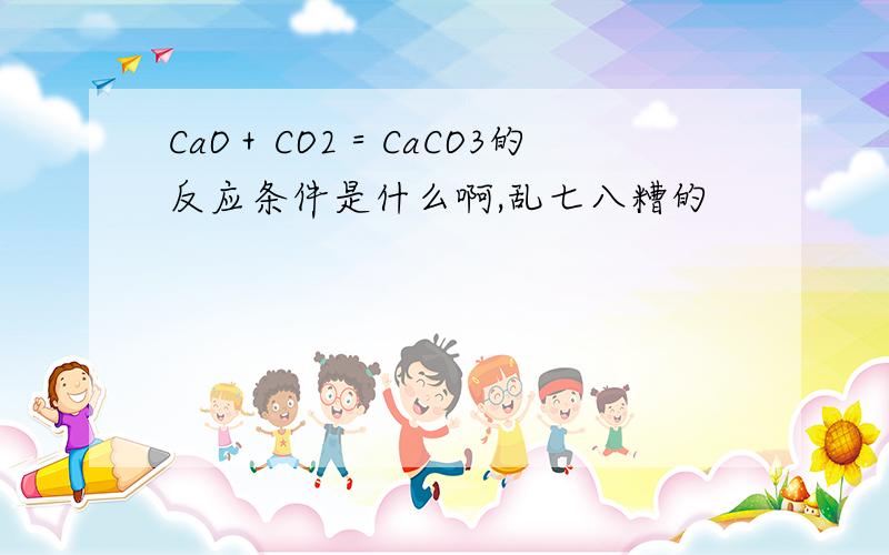 CaO＋CO2＝CaCO3的反应条件是什么啊,乱七八糟的