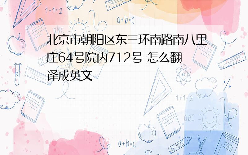 北京市朝阳区东三环南路南八里庄64号院内712号 怎么翻译成英文