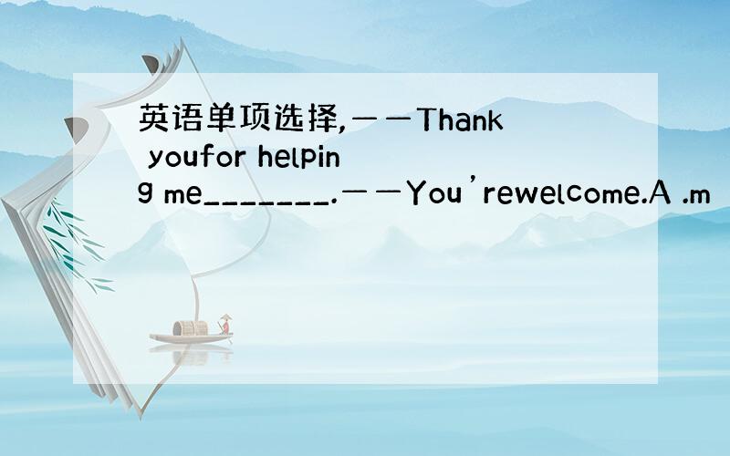 英语单项选择,——Thank youfor helping me_______.——You’rewelcome.A .m