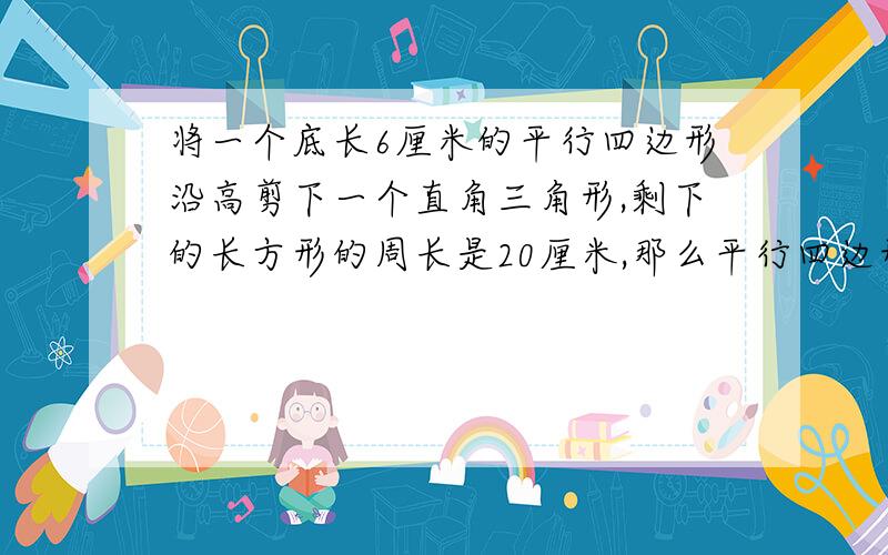 将一个底长6厘米的平行四边形沿高剪下一个直角三角形,剩下的长方形的周长是20厘米,那么平行四边形的高是多少厘米?