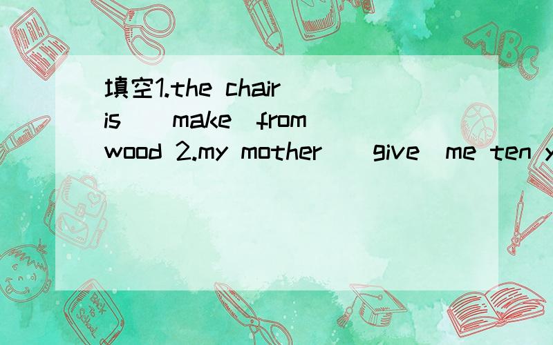 填空1.the chair is_(make)from wood 2.my mother_(give)me ten yu