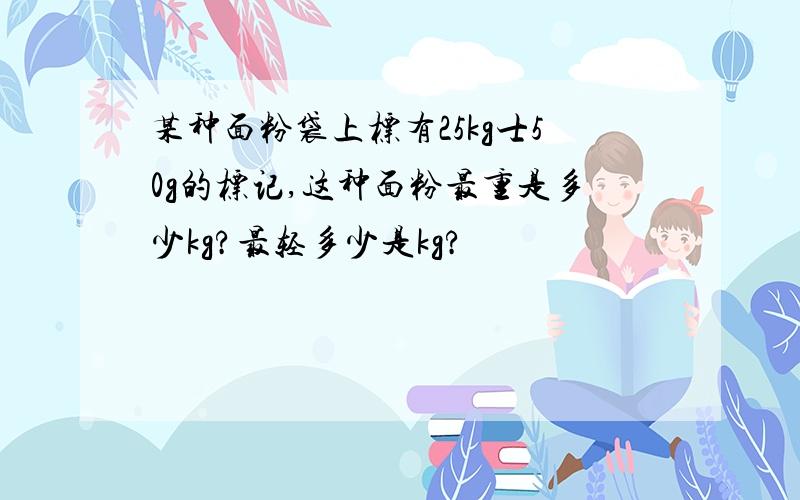 某种面粉袋上标有25kg士50g的标记,这种面粉最重是多少kg?最轻多少是kg?