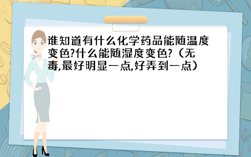 谁知道有什么化学药品能随温度变色?什么能随湿度变色?（无毒,最好明显一点,好弄到一点）