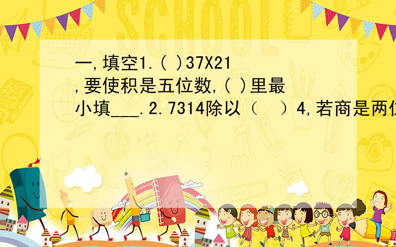 一,填空1.( )37X21,要使积是五位数,( )里最小填___.2.7314除以（　）4,若商是两位数,（　）里可以