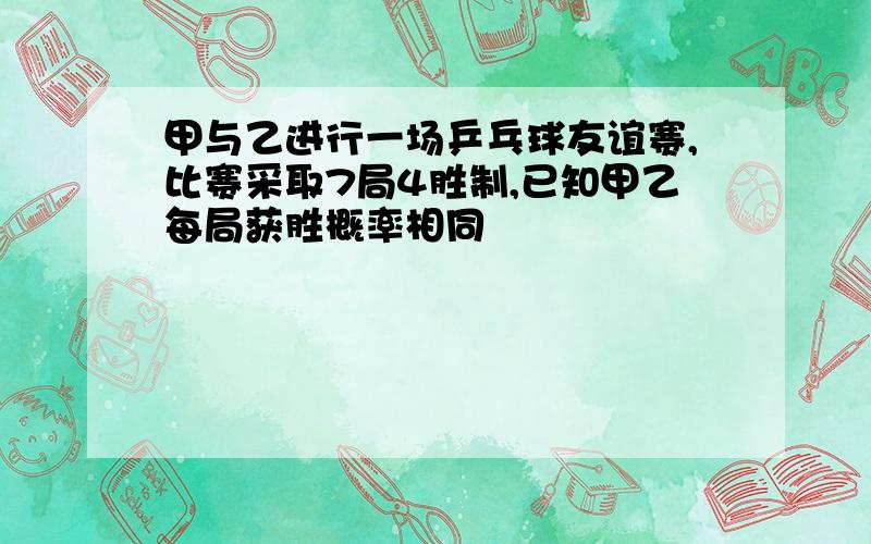 甲与乙进行一场乒乓球友谊赛,比赛采取7局4胜制,已知甲乙每局获胜概率相同