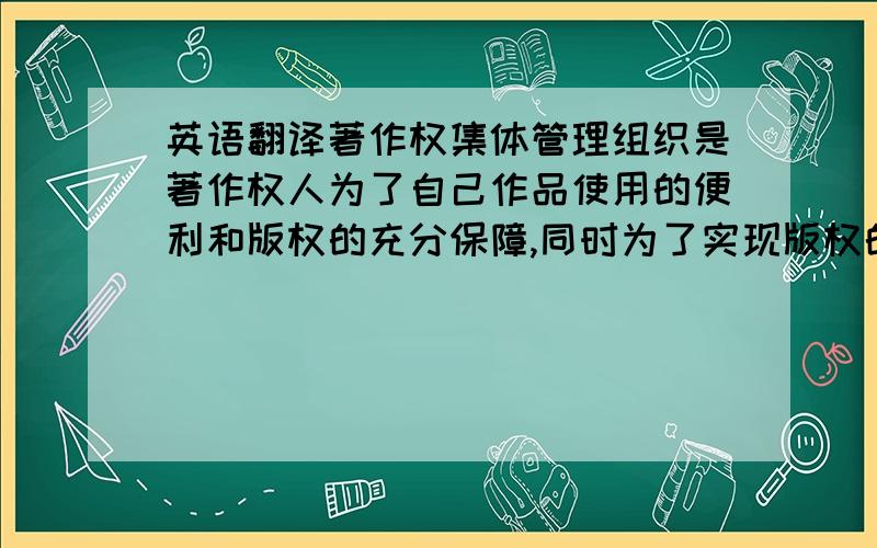 英语翻译著作权集体管理组织是著作权人为了自己作品使用的便利和版权的充分保障,同时为了实现版权的利益最大化,而与著作权集体