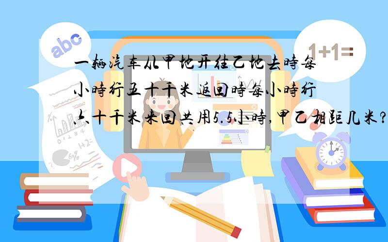 一辆汽车从甲地开往乙地去时每小时行五十千米返回时每小时行六十千米来回共用5.5小时,甲乙相距几米?方程全过程.