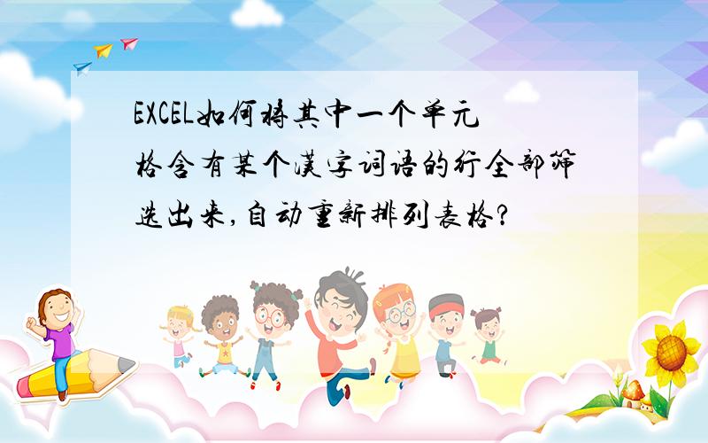 EXCEL如何将其中一个单元格含有某个汉字词语的行全部筛选出来,自动重新排列表格?