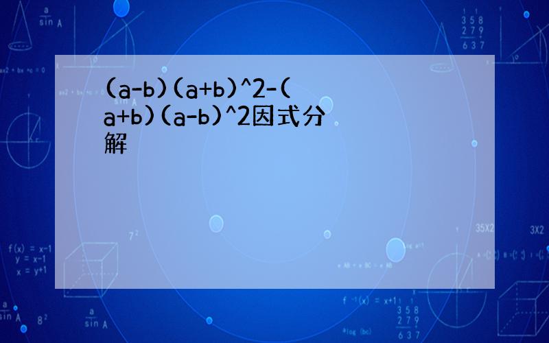 (a-b)(a+b)^2-(a+b)(a-b)^2因式分解