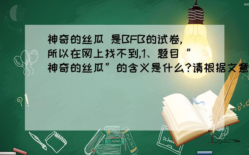 神奇的丝瓜 是BFB的试卷,所以在网上找不到,1、题目“神奇的丝瓜”的含义是什么?请根据文意简要回答.2、分析下列句子所