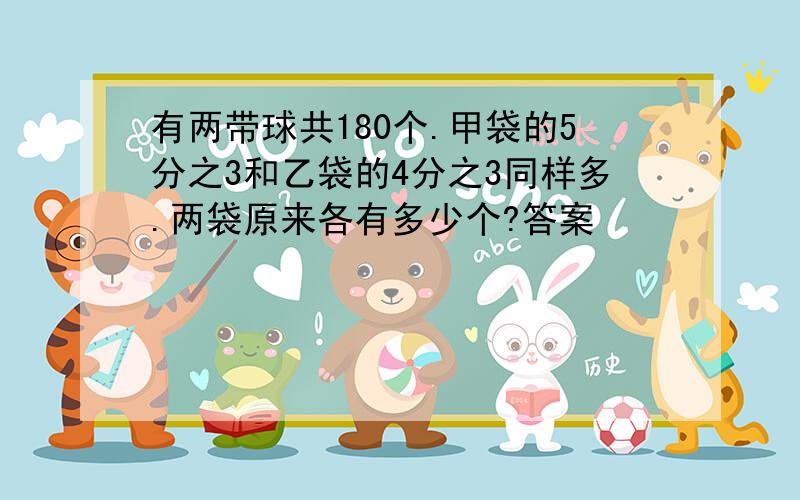 有两带球共180个.甲袋的5分之3和乙袋的4分之3同样多.两袋原来各有多少个?答案