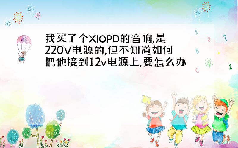 我买了个XIOPD的音响,是220V电源的,但不知道如何把他接到12v电源上,要怎么办