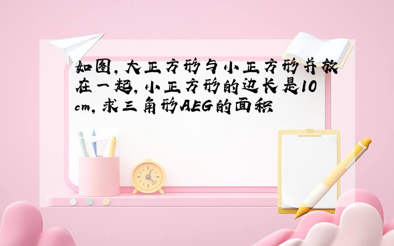 如图,大正方形与小正方形并放在一起,小正方形的边长是10cm,求三角形AEG的面积